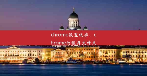 chrome设置缓存、chrome的缓存文件夹