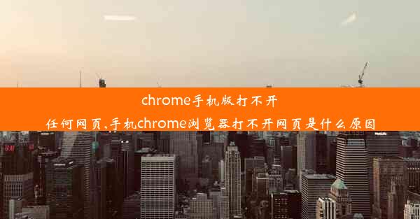 chrome手机版打不开任何网页,手机chrome浏览器打不开网页是什么原因