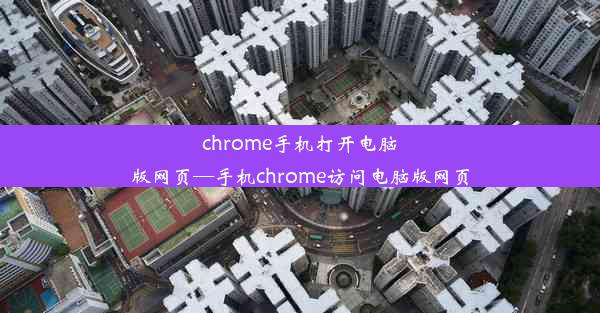 chrome手机打开电脑版网页—手机chrome访问电脑版网页