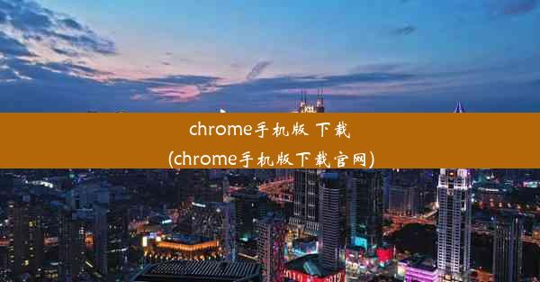 chrome手机版 下载(chrome手机版下载官网)