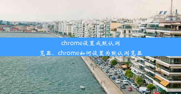 chrome设置成默认浏览器、chrome如何设置为默认浏览器