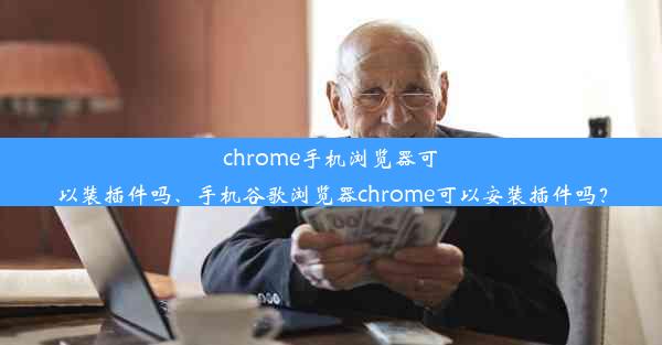 chrome手机浏览器可以装插件吗、手机谷歌浏览器chrome可以安装插件吗？