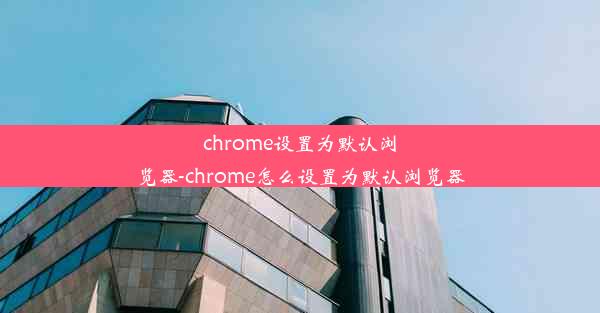 chrome设置为默认浏览器-chrome怎么设置为默认浏览器