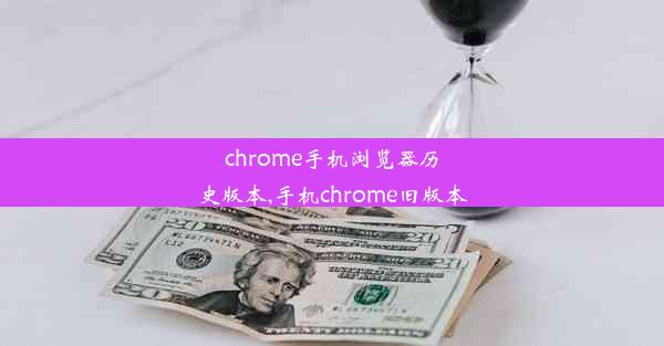 chrome手机浏览器历史版本,手机chrome旧版本