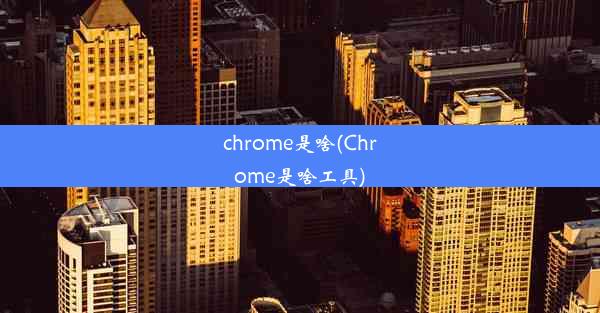 chrome是啥(Chrome是啥工具)