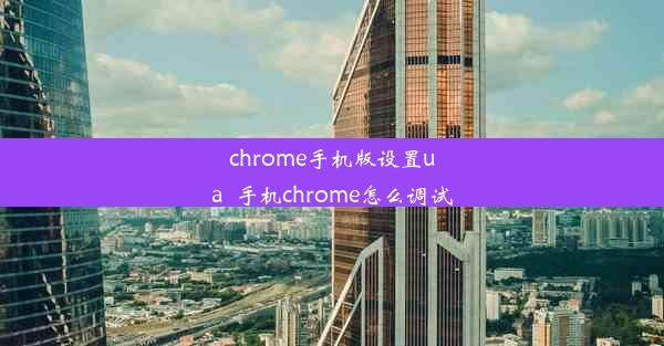 chrome手机版设置ua_手机chrome怎么调试