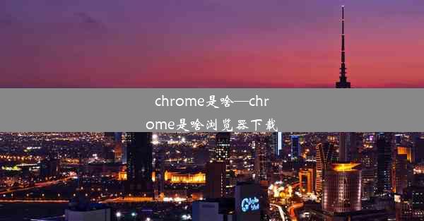 chrome是啥—chrome是啥浏览器下载