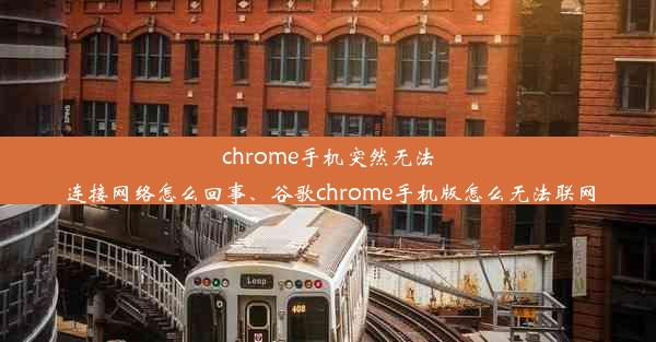 chrome手机突然无法连接网络怎么回事、谷歌chrome手机版怎么无法联网