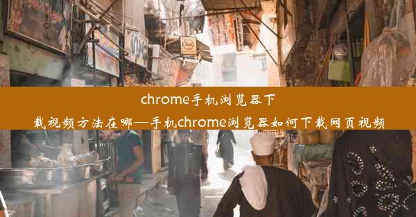 chrome手机浏览器下载视频方法在哪—手机chrome浏览器如何下载网页视频