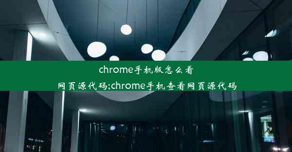 chrome手机版怎么看网页源代码;chrome手机查看网页源代码