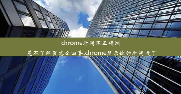 chrome时间不正确浏览不了网页怎么回事,chrome显示你的时间慢了