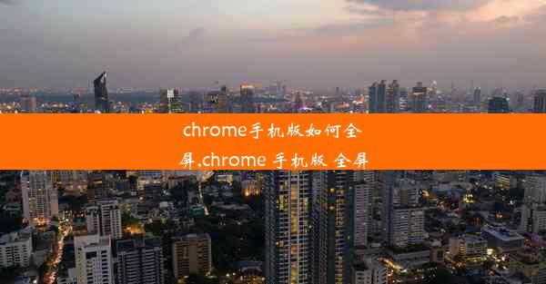 chrome手机版如何全屏,chrome 手机版 全屏