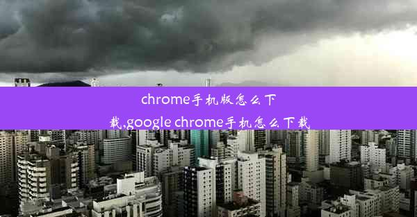 chrome手机版怎么下载,google chrome手机怎么下载