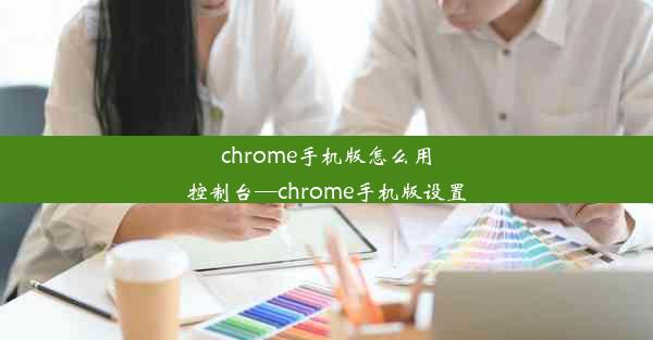 chrome手机版怎么用控制台—chrome手机版设置