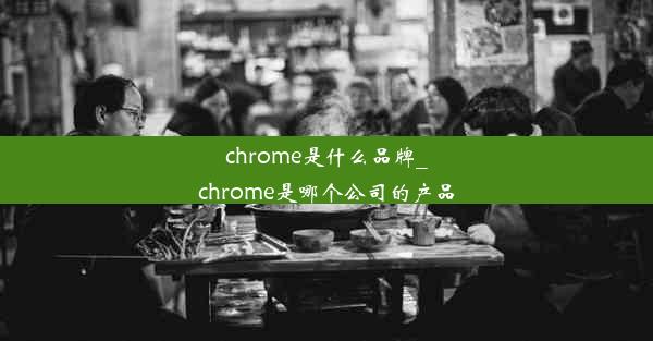 chrome是什么品牌_chrome是哪个公司的产品