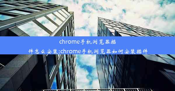 chrome手机浏览器插件怎么安装;chrome手机浏览器如何安装插件