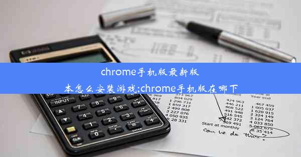 chrome手机版最新版本怎么安装游戏;chrome手机版在哪下