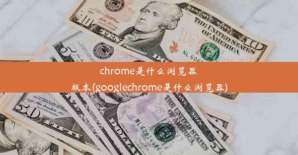 chrome是什么浏览器版本(googlechrome是什么浏览器)