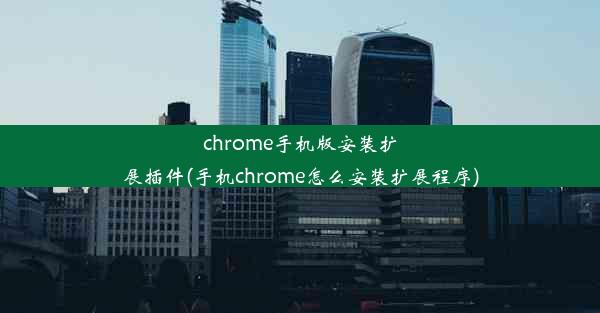 chrome手机版安装扩展插件(手机chrome怎么安装扩展程序)