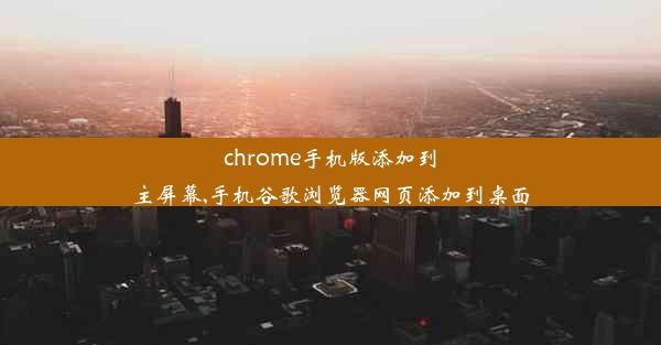 chrome手机版添加到主屏幕,手机谷歌浏览器网页添加到桌面