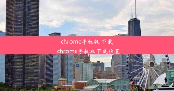 chrome手机版 下载_chrome手机版下载位置