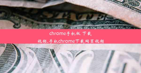 chrome手机版 下载视频,手机chrome下载网页视频