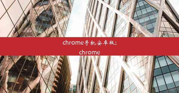 chrome手机安卓版;chrome