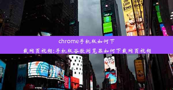 chrome手机版如何下载网页视频;手机版谷歌浏览器如何下载网页视频