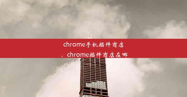 chrome手机插件商店、chrome插件商店在哪