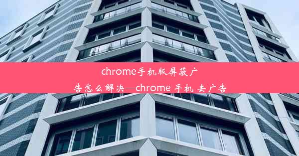 chrome手机版屏蔽广告怎么解决—chrome 手机 去广告