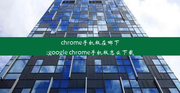 chrome手机版在哪下;google chrome手机版怎么下载