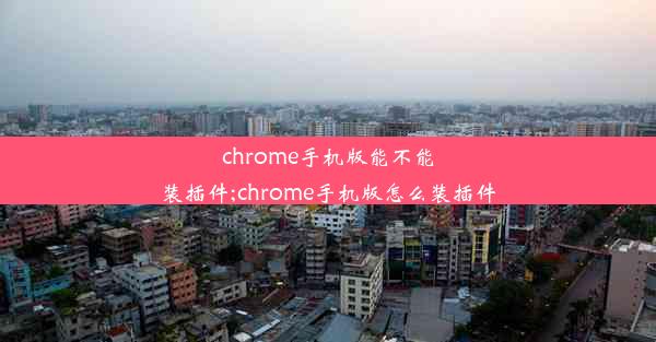 chrome手机版能不能装插件;chrome手机版怎么装插件