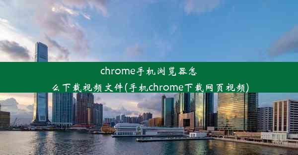 chrome手机浏览器怎么下载视频文件(手机chrome下载网页视频)