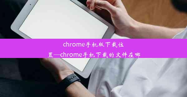 chrome手机版下载位置—chrome手机下载的文件在哪