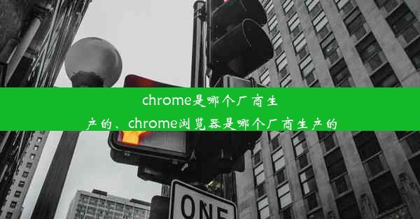 chrome是哪个厂商生产的、chrome浏览器是哪个厂商生产的