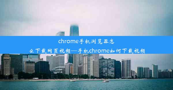 chrome手机浏览器怎么下载网页视频—手机chrome如何下载视频