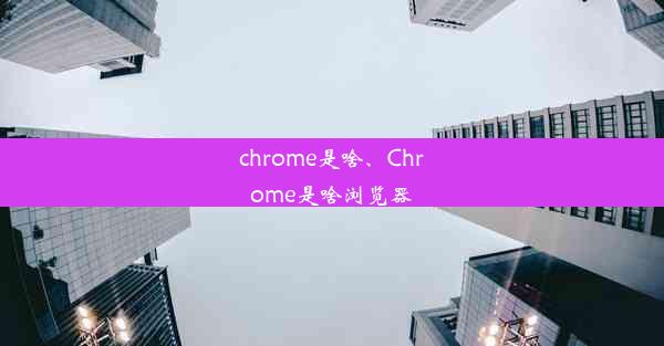 chrome是啥、Chrome是啥浏览器