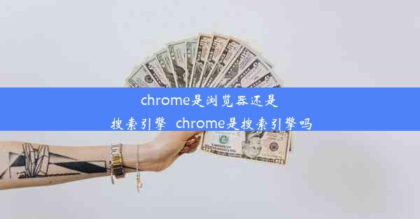 chrome是浏览器还是搜索引擎_chrome是搜索引擎吗