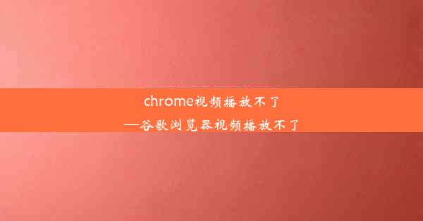 chrome视频播放不了—谷歌浏览器视频播放不了