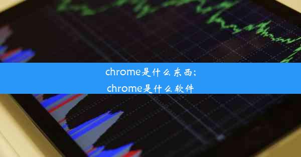 chrome是什么东西;chrome是什么软件