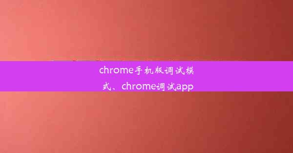 chrome手机版调试模式、chrome调试app