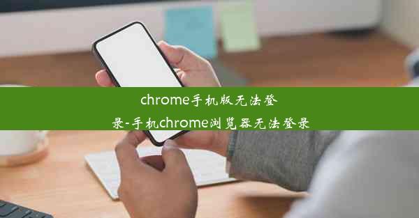 chrome手机版无法登录-手机chrome浏览器无法登录