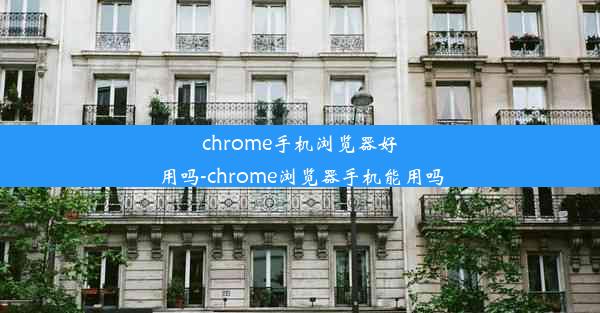 chrome手机浏览器好用吗-chrome浏览器手机能用吗