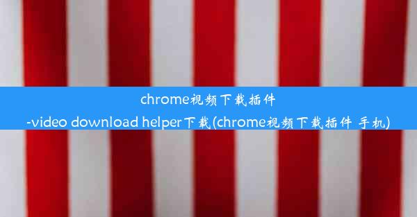 chrome视频下载插件-video download helper下载(chrome视频下载插件 手机)