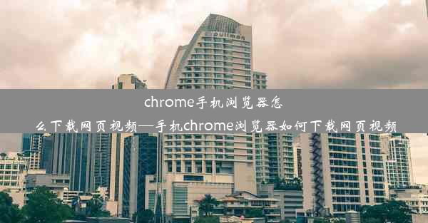 chrome手机浏览器怎么下载网页视频—手机chrome浏览器如何下载网页视频