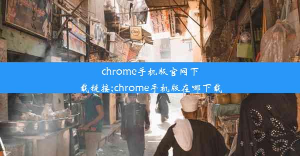 chrome手机版官网下载链接;chrome手机版在哪下载