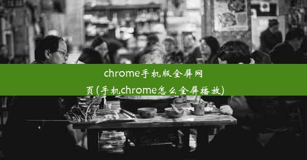 chrome手机版全屏网页(手机chrome怎么全屏播放)