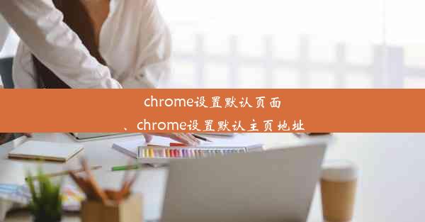 chrome设置默认页面、chrome设置默认主页地址