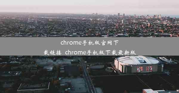 chrome手机版官网下载链接_chrome手机版下载最新版