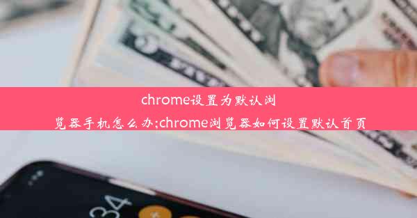 chrome设置为默认浏览器手机怎么办;chrome浏览器如何设置默认首页